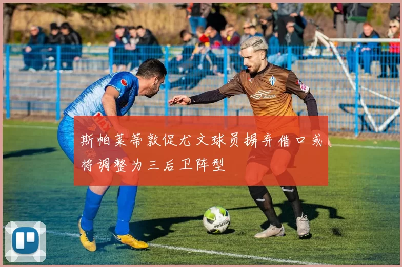 斯帕莱蒂敦促尤文球员摒弃借口或将调整为三后卫阵型