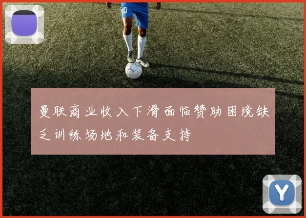 曼联商业收入下滑面临赞助困境缺乏训练场地和装备支持