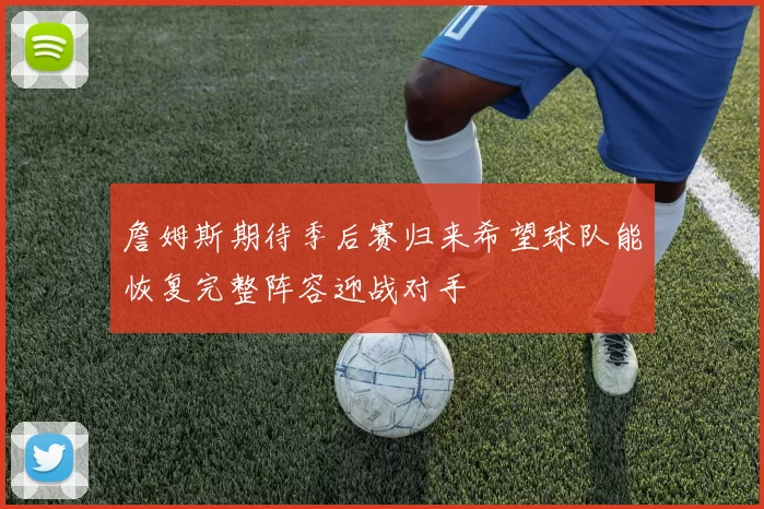 詹姆斯期待季后赛归来希望球队能恢复完整阵容迎战对手