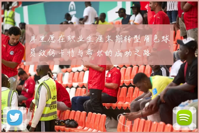 库里愿在职业生涯末期转型角色球员效仿卡特与希尔的成功之路