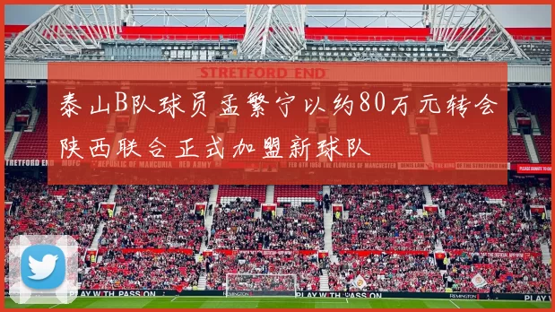 泰山B队球员孟繁宁以约80万元转会陕西联合正式加盟新球队