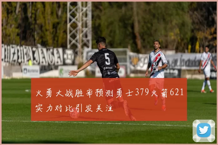 火勇大战胜率预测勇士379火箭621实力对比引发关注