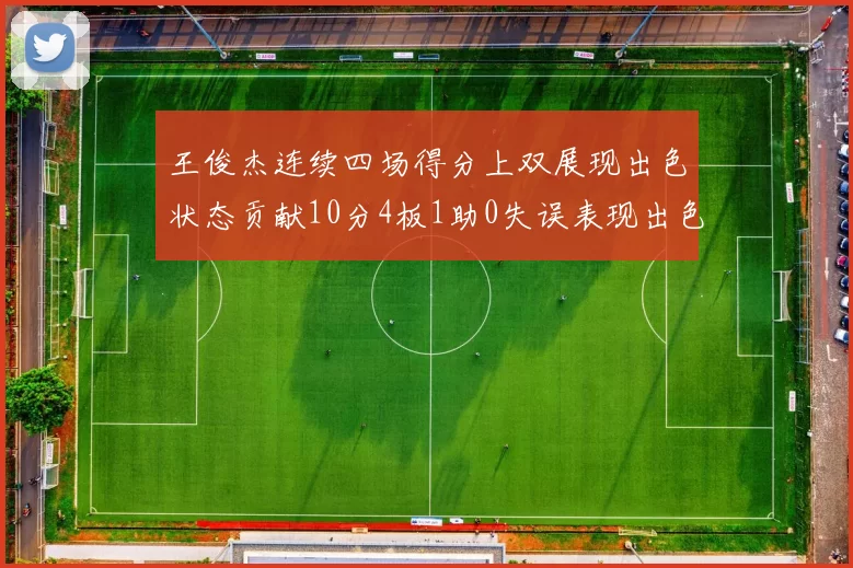 王俊杰连续四场得分上双展现出色状态贡献10分4板1助0失误表现出色