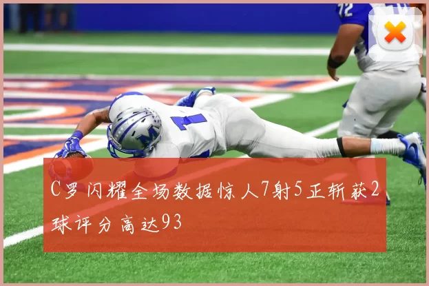 C罗闪耀全场数据惊人7射5正斩获2球评分高达93