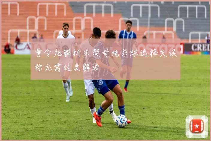 曾令旭解析东契奇绝杀球选择失误称无需过度解读