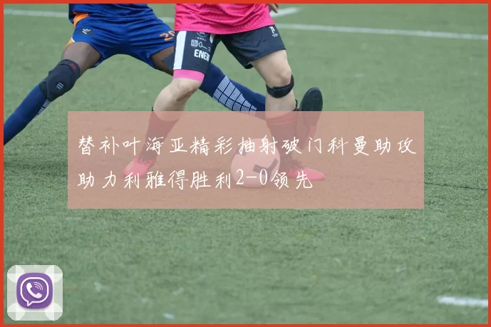 替补叶海亚精彩抽射破门科曼助攻助力利雅得胜利2-0领先