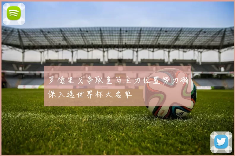 罗德里戈争取皇马主力位置努力确保入选世界杯大名单
