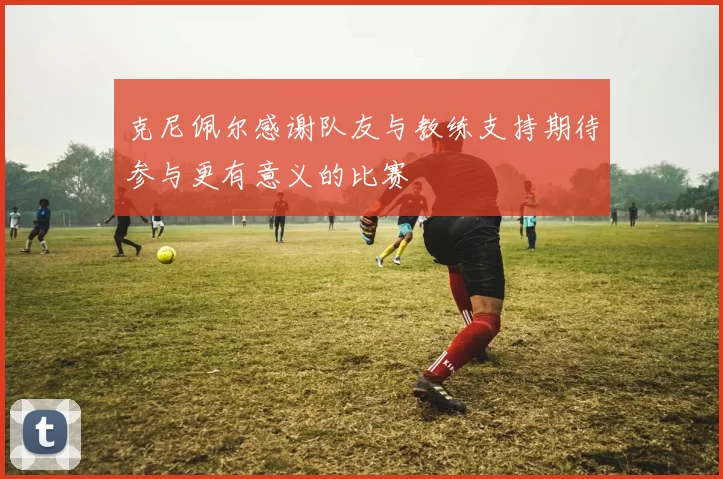 克尼佩尔感谢队友与教练支持期待参与更有意义的比赛