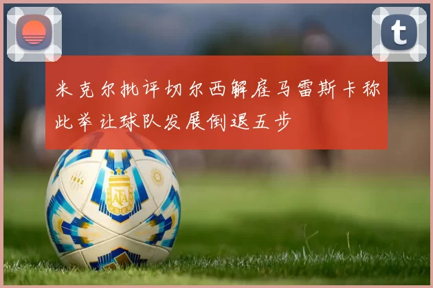 米克尔批评切尔西解雇马雷斯卡称此举让球队发展倒退五步