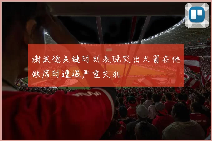 谢泼德关键时刻表现突出火箭在他缺席时遭遇严重失利