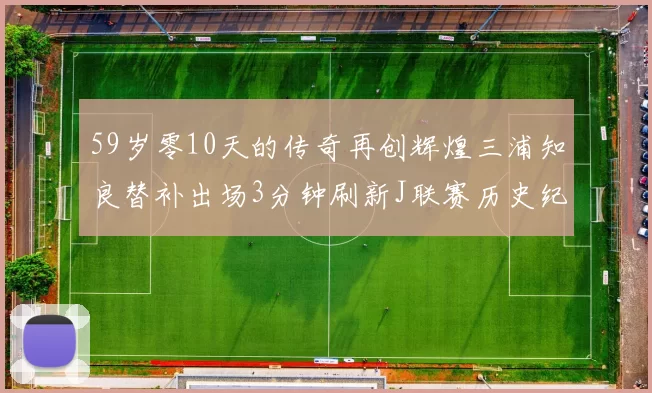 59岁零10天的传奇再创辉煌三浦知良替补出场3分钟刷新J联赛历史纪录