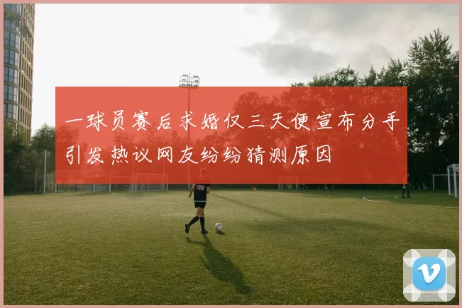 一球员赛后求婚仅三天便宣布分手引发热议网友纷纷猜测原因