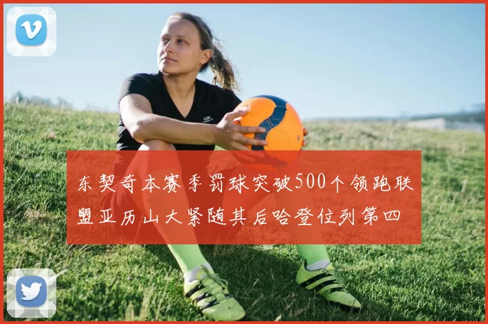东契奇本赛季罚球突破500个领跑联盟亚历山大紧随其后哈登位列第四