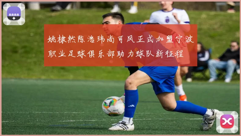 姚棣然陈浩玮尚可风正式加盟宁波职业足球俱乐部助力球队新征程