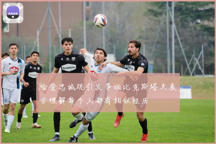 哈登忠诚观引发争议比克斯塔夫表示理解每个人都有相似经历