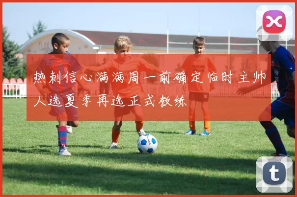 热刺信心满满周一前确定临时主帅人选夏季再选正式教练