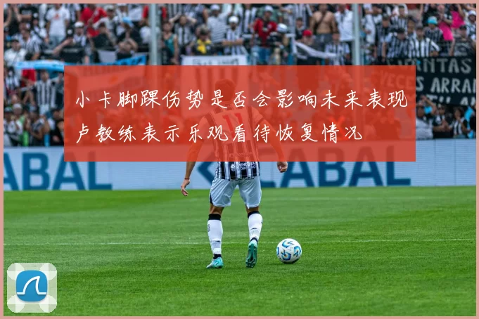 小卡脚踝伤势是否会影响未来表现卢教练表示乐观看待恢复情况