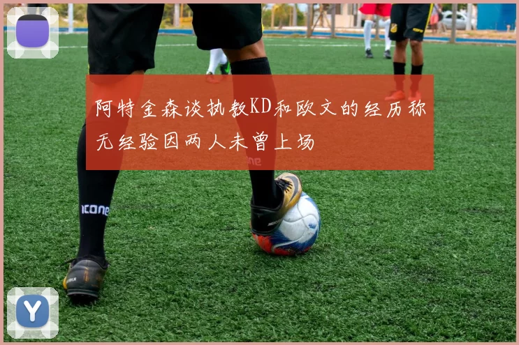 阿特金森谈执教KD和欧文的经历称无经验因两人未曾上场