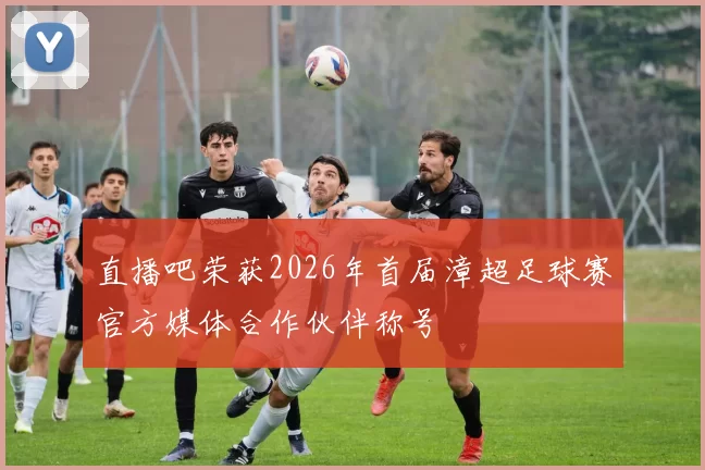 直播吧荣获2026年首届漳超足球赛官方媒体合作伙伴称号