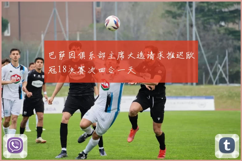 巴萨因俱乐部主席大选请求推迟欧冠18决赛次回合一天