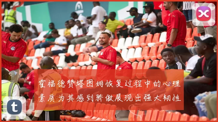 霍福德赞塔图姆恢复过程中的心理素质为其感到骄傲展现出强大韧性与决心