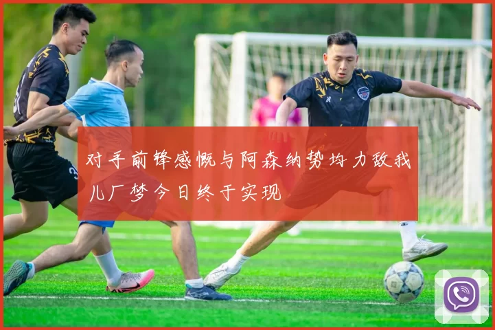 对手前锋感慨与阿森纳势均力敌我儿厂梦今日终于实现
