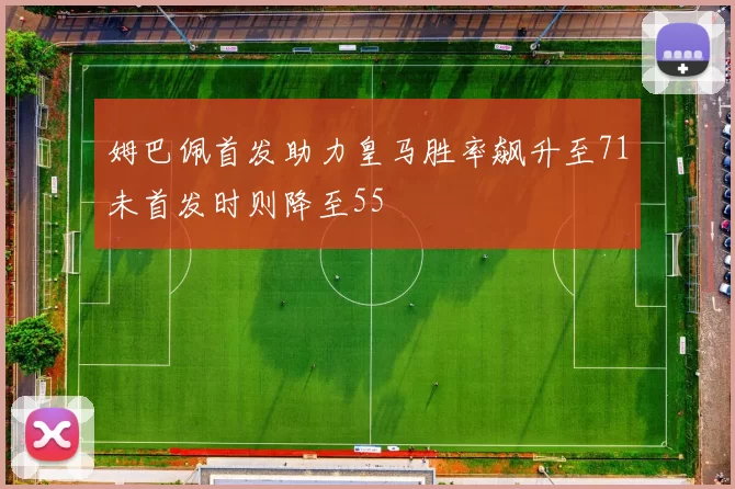 姆巴佩首发助力皇马胜率飙升至71未首发时则降至55