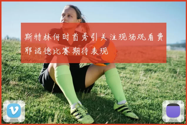 斯特林何时首秀引关注现场观看费耶诺德比赛期待表现