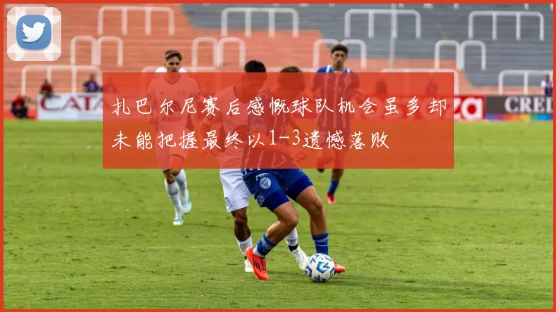 扎巴尔尼赛后感慨球队机会虽多却未能把握最终以1-3遗憾落败
