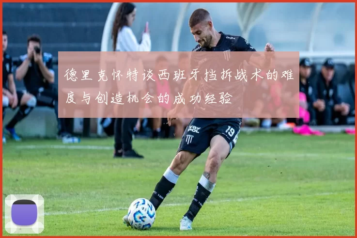 德里克怀特谈西班牙挡拆战术的难度与创造机会的成功经验