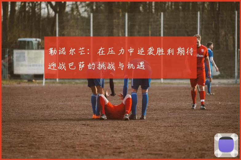 勒诺尔芒：在压力中逆袭胜利期待迎战巴萨的挑战与机遇