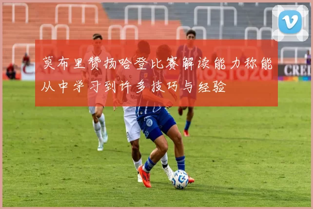莫布里赞扬哈登比赛解读能力称能从中学习到许多技巧与经验