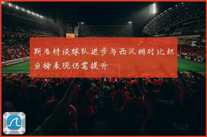 斯洛特谈球队进步与西汉姆对比积分榜表现仍需提升