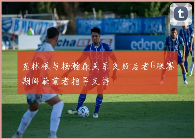 克林根与杨瀚森关系良好后者G联赛期间获前者指导支持