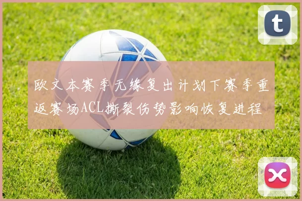 欧文本赛季无缘复出计划下赛季重返赛场ACL撕裂伤势影响恢复进程