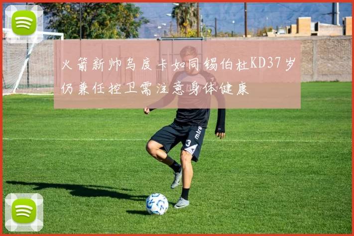 火箭新帅乌度卡如同锡伯杜KD37岁仍兼任控卫需注意身体健康