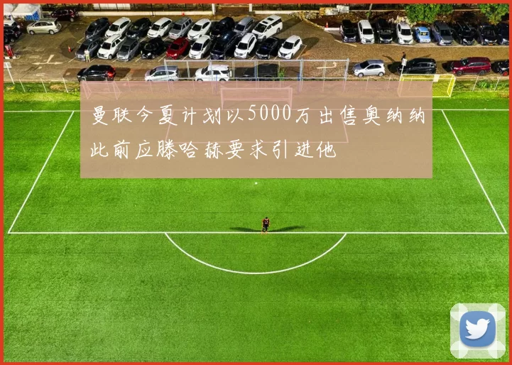 曼联今夏计划以5000万出售奥纳纳此前应滕哈赫要求引进他