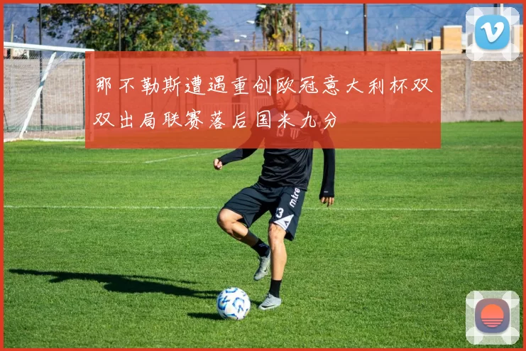 那不勒斯遭遇重创欧冠意大利杯双双出局联赛落后国米九分