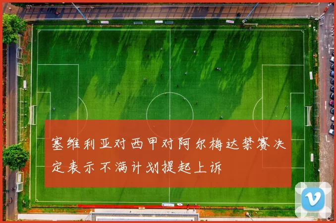 塞维利亚对西甲对阿尔梅达禁赛决定表示不满计划提起上诉