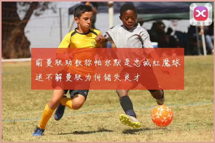 前曼联助教称帕尔默是忠诚红魔球迷不解曼联为何错失良才