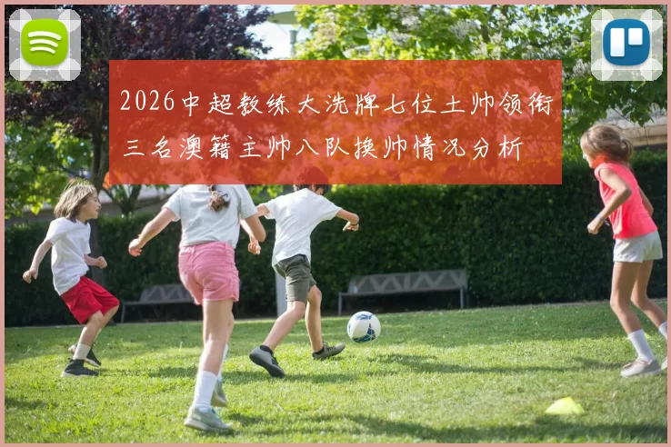 2026中超教练大洗牌七位土帅领衔三名澳籍主帅八队换帅情况分析