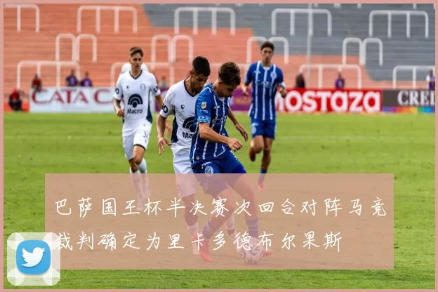 巴萨国王杯半决赛次回合对阵马竞裁判确定为里卡多德布尔果斯